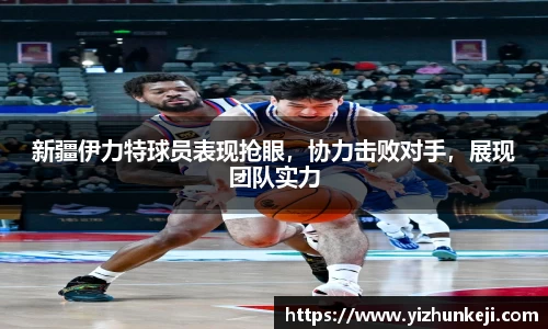 新疆伊力特球员表现抢眼，协力击败对手，展现团队实力
