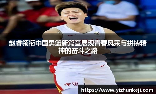 赵睿领衔中国男篮新篇章展现青春风采与拼搏精神的奋斗之路