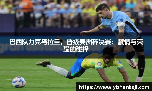 巴西队力克乌拉圭，晋级美洲杯决赛：激情与荣耀的碰撞