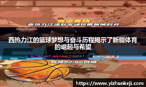 西热力江的篮球梦想与奋斗历程揭示了新疆体育的崛起与希望